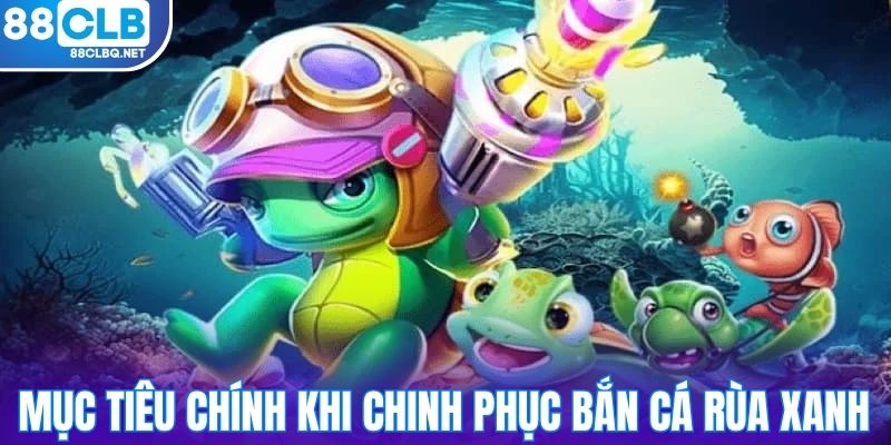 Hiểu rõ về mục tiêu chính khi chinh phục bắn cá Rùa Xanh